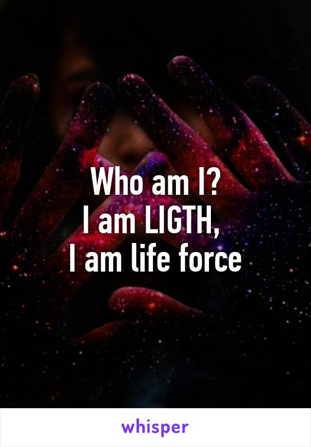 Who am I?
I am LIGTH, 
I am life force