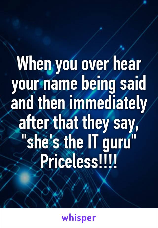 When you over hear your name being said and then immediately after that they say, "she's the IT guru"
Priceless!!!!