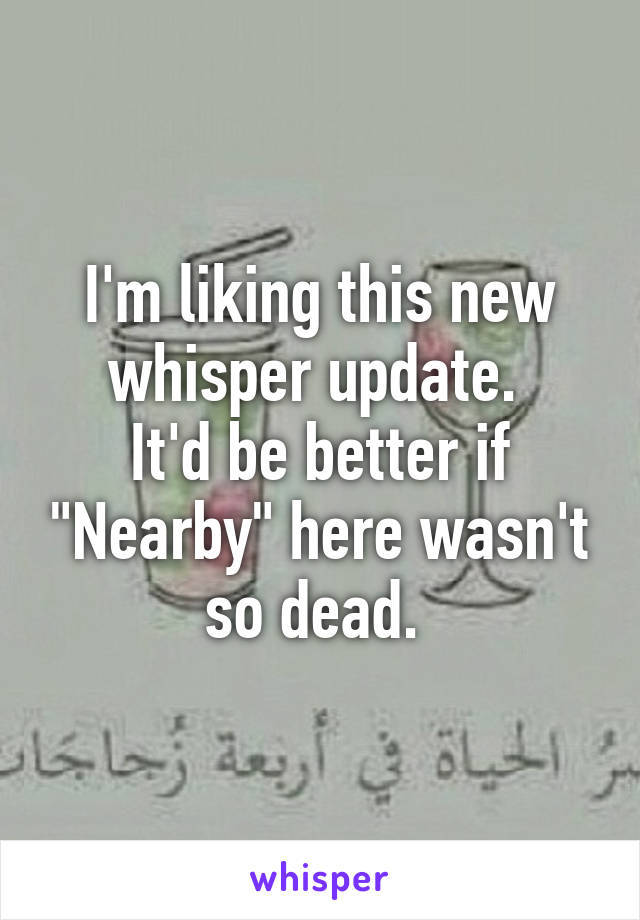 I'm liking this new whisper update. 
It'd be better if "Nearby" here wasn't so dead. 