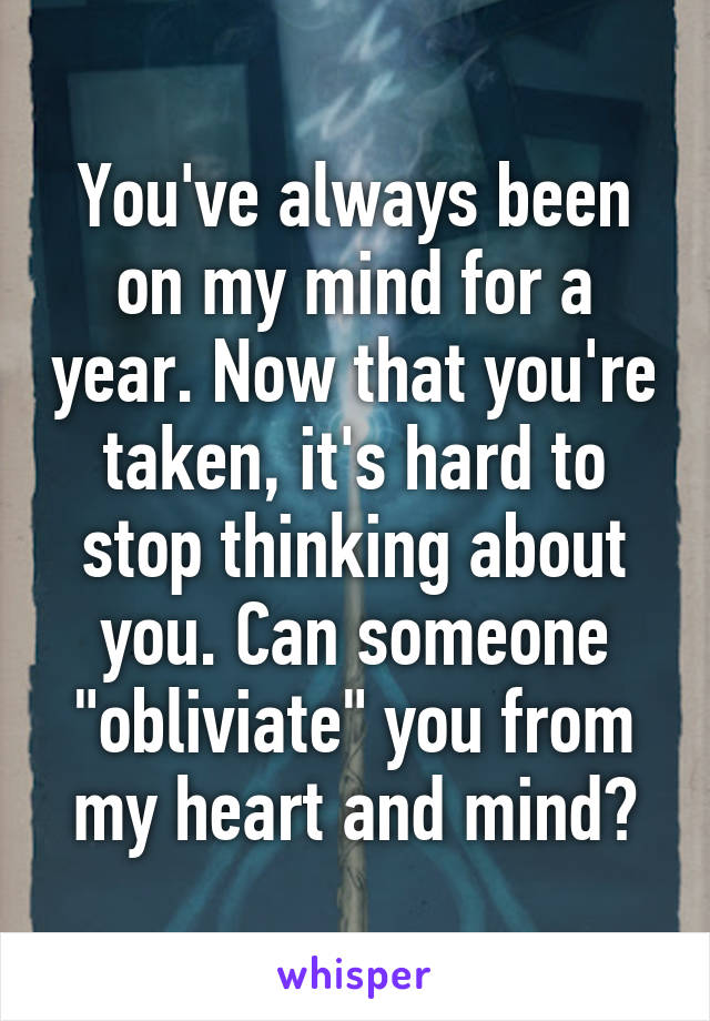 You've always been on my mind for a year. Now that you're taken, it's hard to stop thinking about you. Can someone "obliviate" you from my heart and mind?