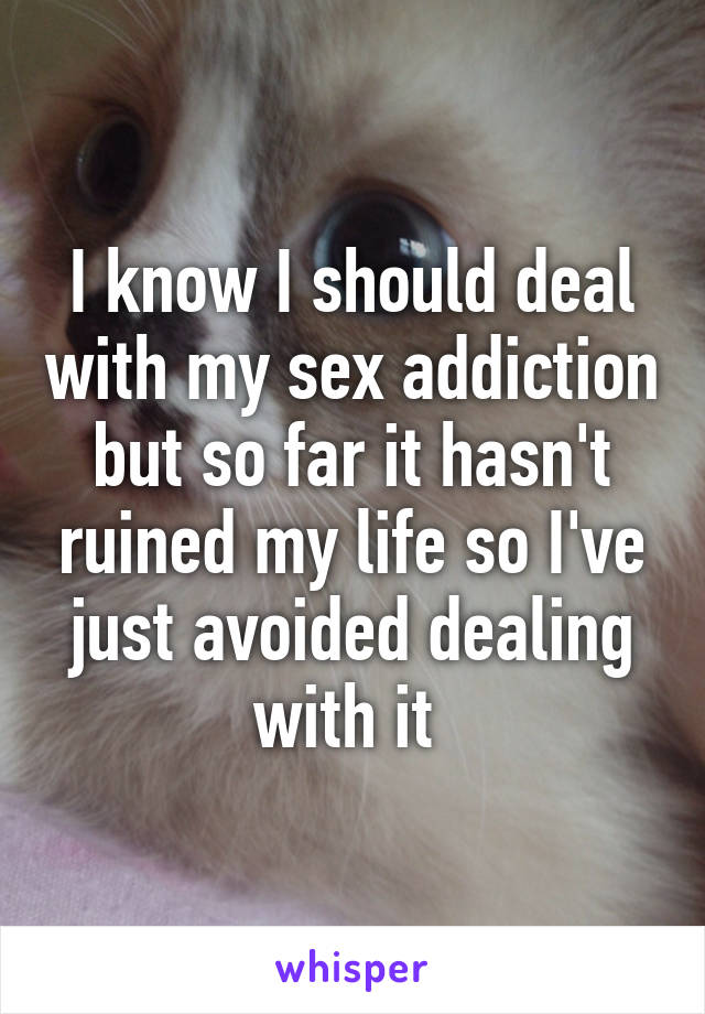 I know I should deal with my sex addiction but so far it hasn't ruined my life so I've just avoided dealing with it 