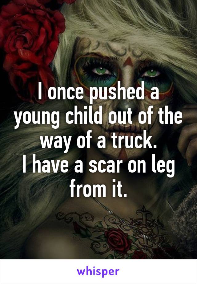 I once pushed a young child out of the way of a truck.
I have a scar on leg from it.