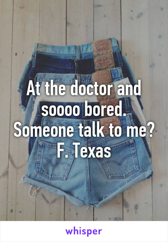 At the doctor and soooo bored. Someone talk to me? F. Texas