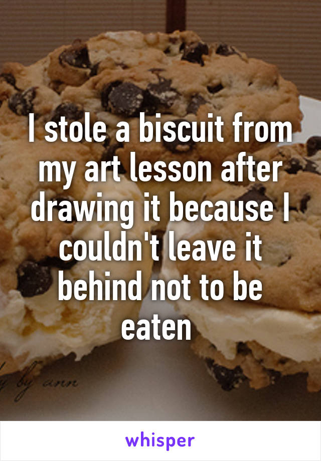 I stole a biscuit from my art lesson after drawing it because I couldn't leave it behind not to be eaten 