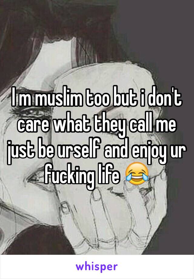 I m muslim too but i don't care what they call me just be urself and enjoy ur fucking life 😂