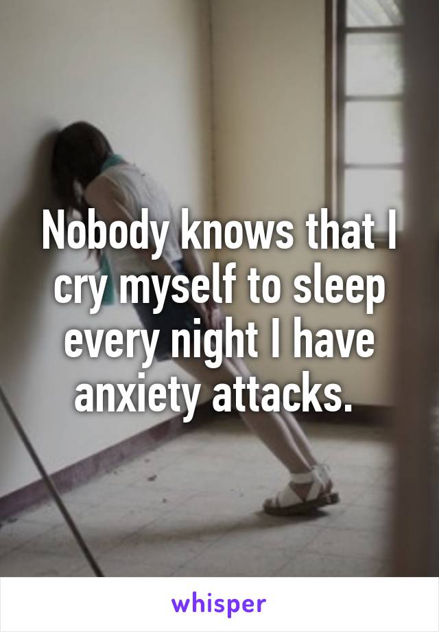 Nobody knows that I cry myself to sleep every night I have anxiety attacks. 