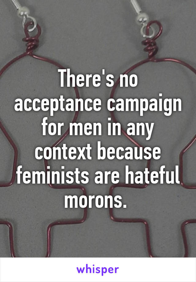 There's no acceptance campaign for men in any context because feminists are hateful morons. 