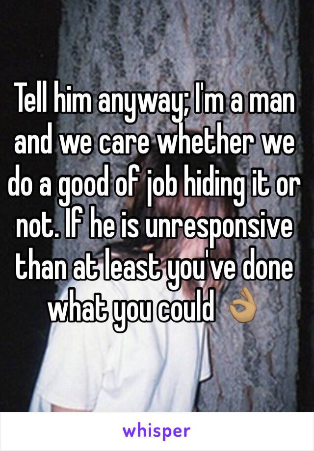 Tell him anyway; I'm a man and we care whether we do a good of job hiding it or not. If he is unresponsive than at least you've done what you could 👌🏽