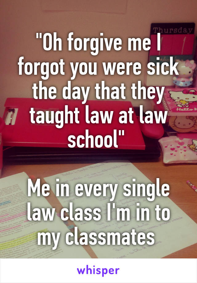 "Oh forgive me I forgot you were sick the day that they taught law at law school" 

Me in every single law class I'm in to my classmates 