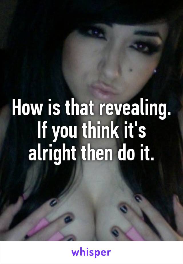 How is that revealing. If you think it's alright then do it.