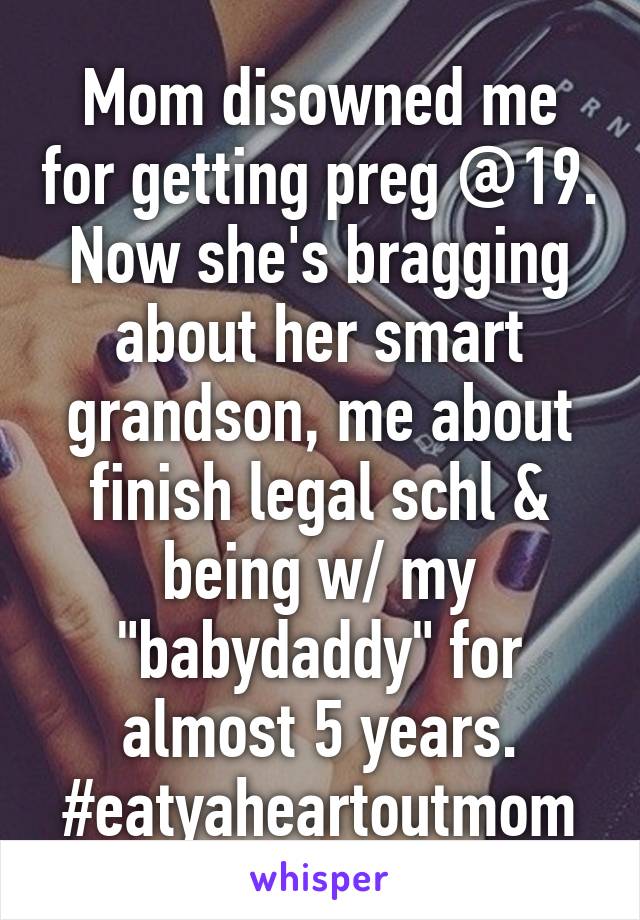 Mom disowned me for getting preg @19. Now she's bragging about her smart grandson, me about finish legal schl & being w/ my "babydaddy" for almost 5 years. #eatyaheartoutmom