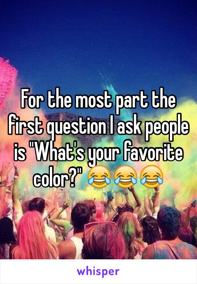 For the most part the first question I ask people is "What's your favorite color?" 😂😂😂