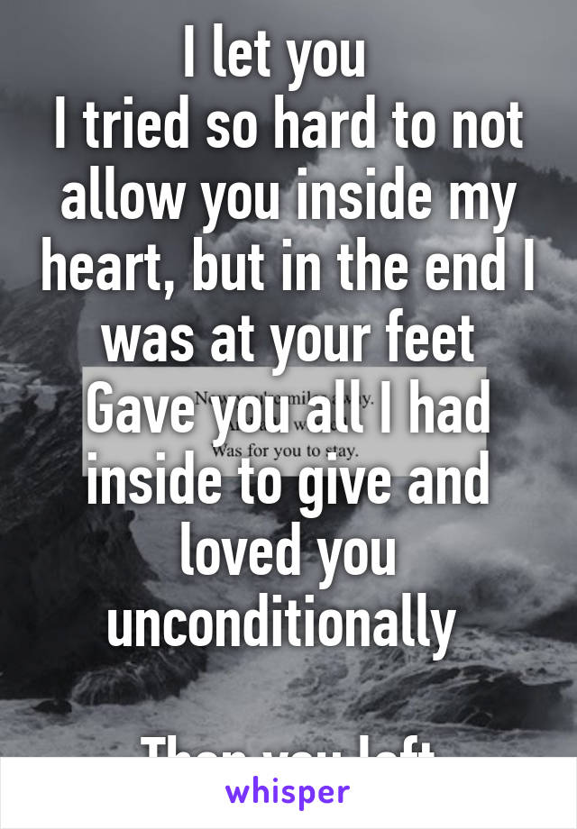 I let you  
I tried so hard to not allow you inside my heart, but in the end I was at your feet
Gave you all I had inside to give and loved you unconditionally 

Then you left