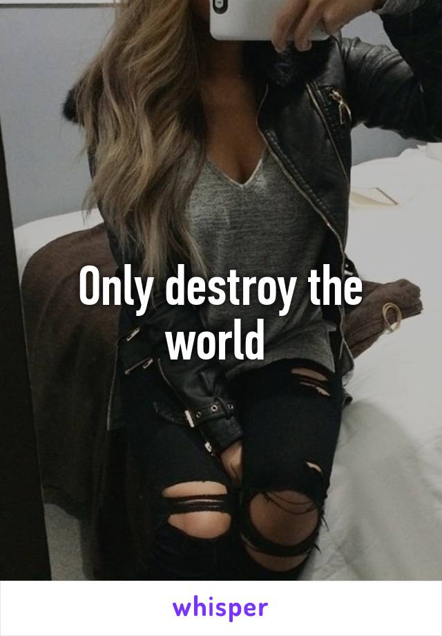 Only destroy the world 