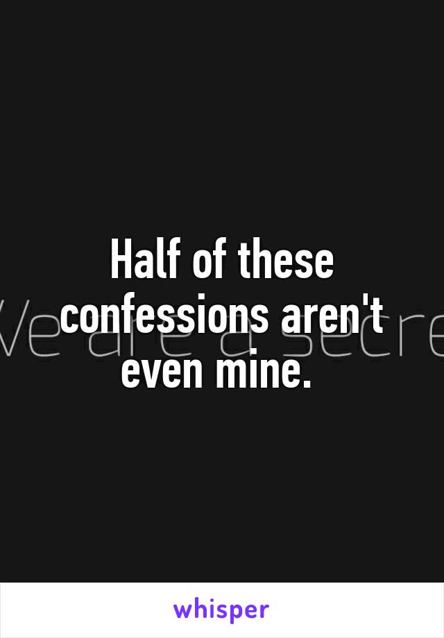 Half of these confessions aren't even mine. 