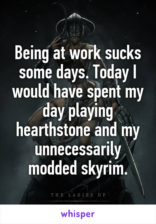 Being at work sucks some days. Today I would have spent my day playing hearthstone and my unnecessarily modded skyrim.