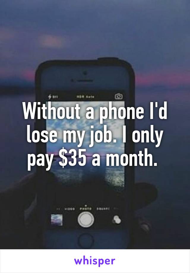 Without a phone I'd lose my job. I only pay $35 a month. 