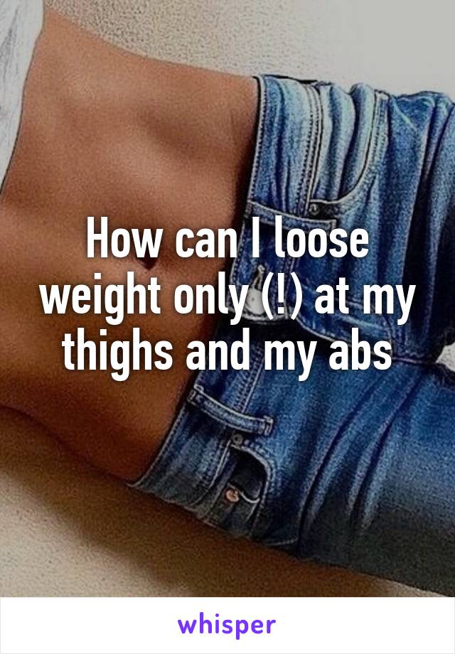 How can I loose weight only (!) at my thighs and my abs
