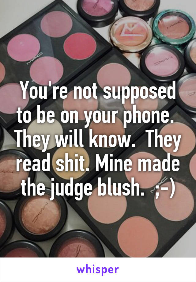 You're not supposed to be on your phone.  They will know.  They read shit. Mine made the judge blush.  ;-)