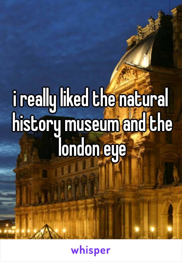 i really liked the natural history museum and the london eye