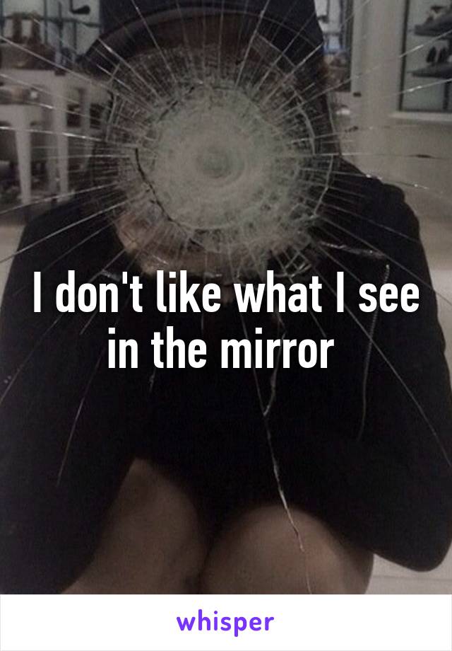 I don't like what I see in the mirror 