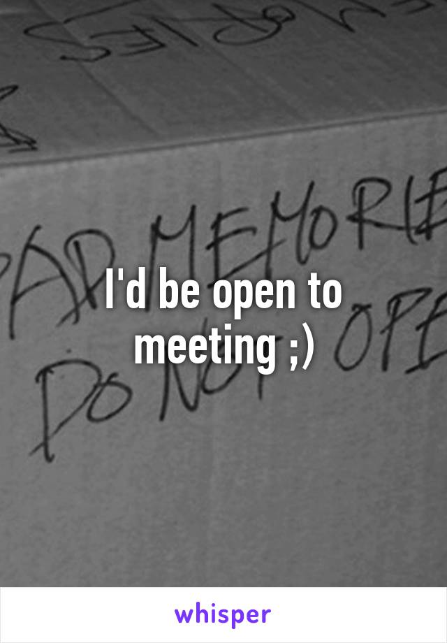 I'd be open to meeting ;)