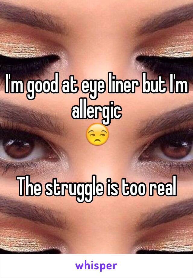 I'm good at eye liner but I'm allergic 
😒

The struggle is too real