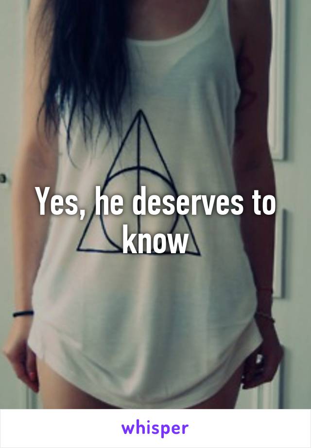 Yes, he deserves to know