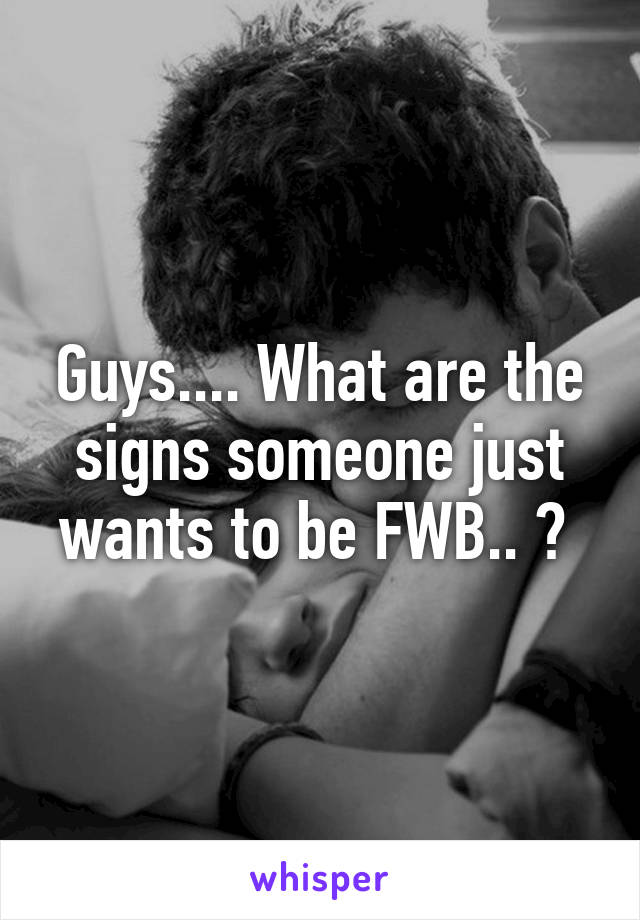 Guys.... What are the signs someone just wants to be FWB.. ? 