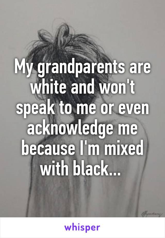 My grandparents are white and won't speak to me or even acknowledge me because I'm mixed with black... 