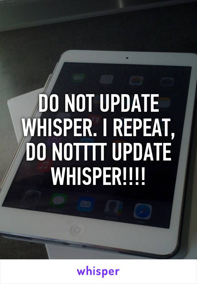 DO NOT UPDATE WHISPER. I REPEAT, DO NOTTTT UPDATE WHISPER!!!!