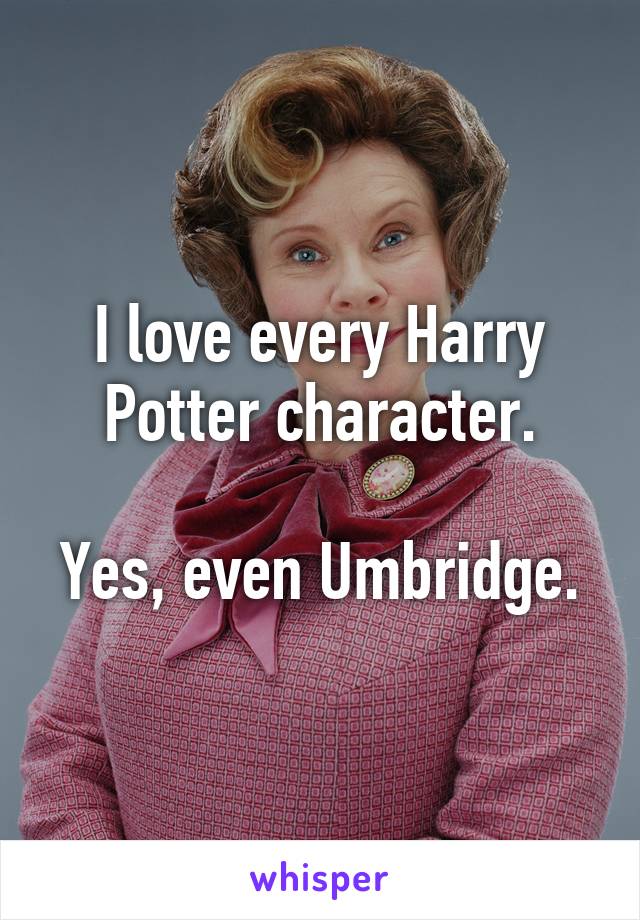 I love every Harry Potter character.

Yes, even Umbridge.