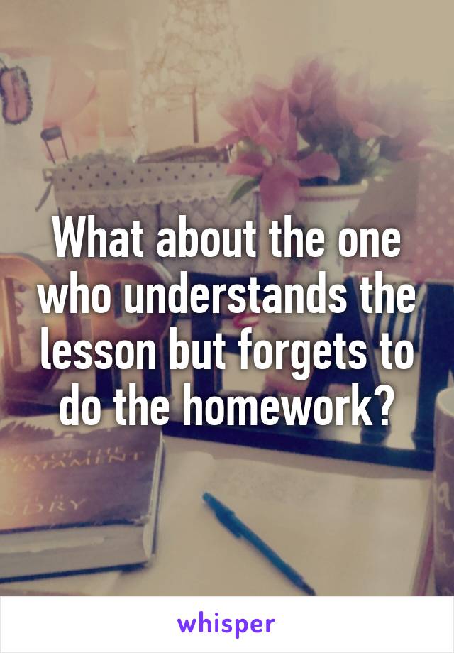 What about the one who understands the lesson but forgets to do the homework?