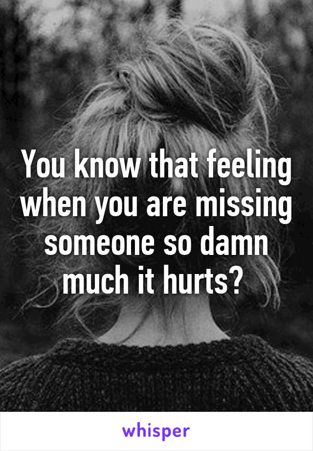 You know that feeling when you are missing someone so damn much it hurts? 