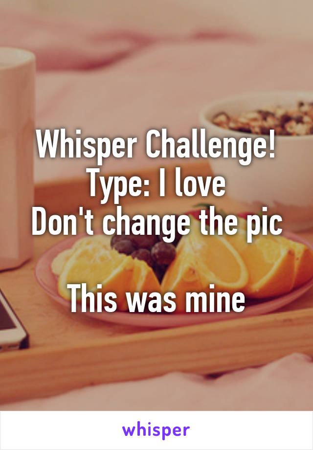 Whisper Challenge!
Type: I love
Don't change the pic

This was mine