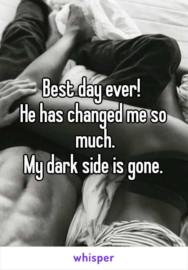 Best day ever! 
He has changed me so much.
My dark side is gone.