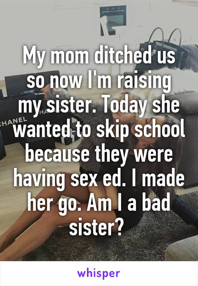 My mom ditched us so now I'm raising my sister. Today she wanted to skip school because they were having sex ed. I made her go. Am I a bad sister? 