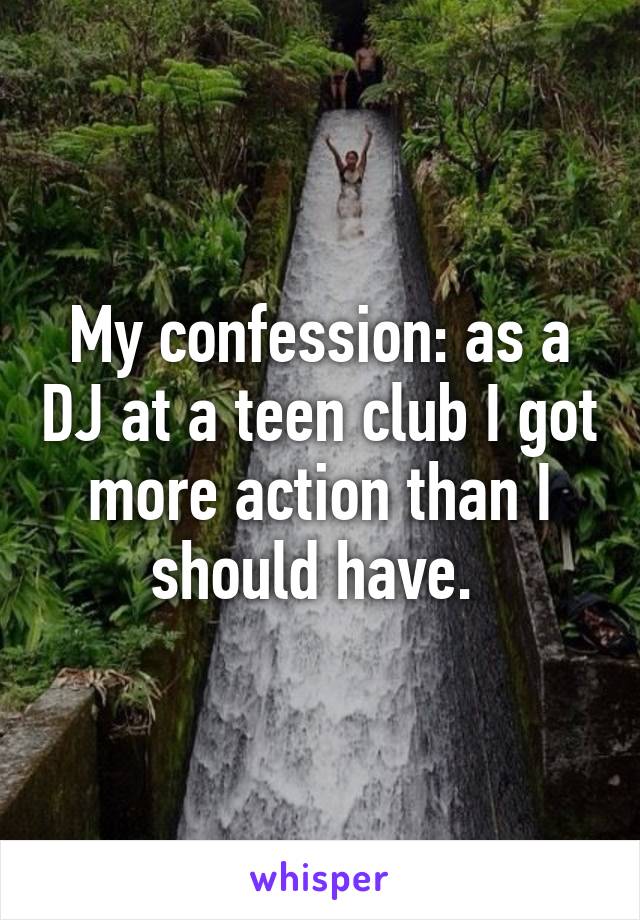 My confession: as a DJ at a teen club I got more action than I should have. 