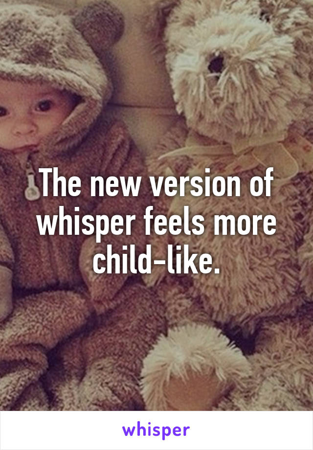 The new version of whisper feels more child-like.