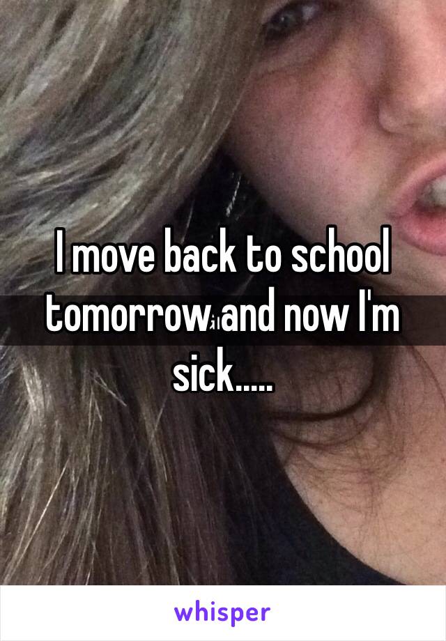 I move back to school tomorrow and now I'm sick.....