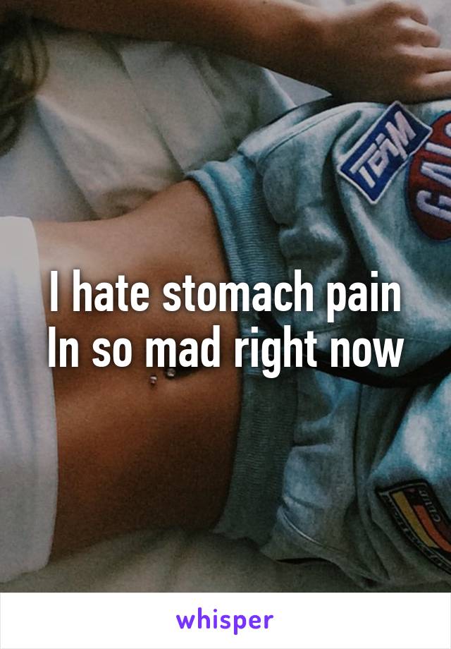 I hate stomach pain
In so mad right now