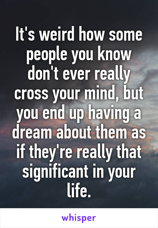 It's weird how some people you know don't ever really cross your mind, but you end up having a dream about them as if they're really that significant in your life.