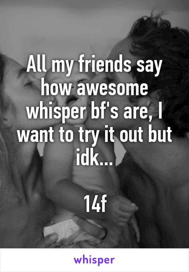 All my friends say how awesome whisper bf's are, I want to try it out but idk...

14f