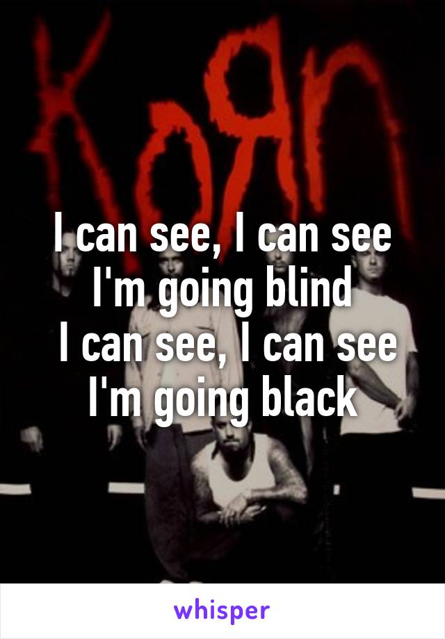 I can see, I can see I'm going blind
 I can see, I can see I'm going black