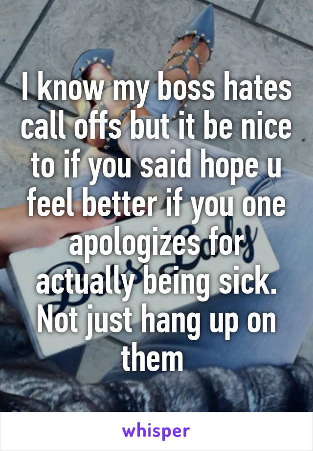 I know my boss hates call offs but it be nice to if you said hope u feel better if you one apologizes for actually being sick. Not just hang up on them 