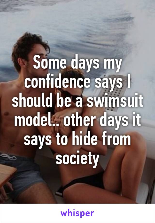 Some days my confidence says I should be a swimsuit model.. other days it says to hide from society