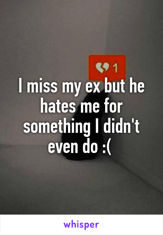 I miss my ex but he hates me for something I didn't even do :( 