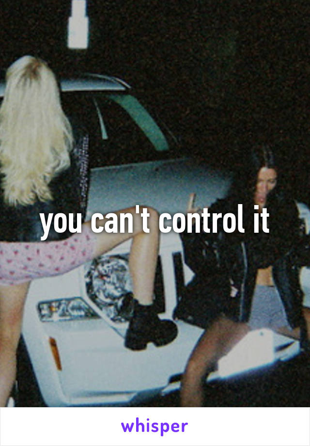 you can't control it