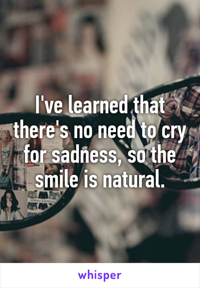 I've learned that there's no need to cry for sadness, so the smile is natural.