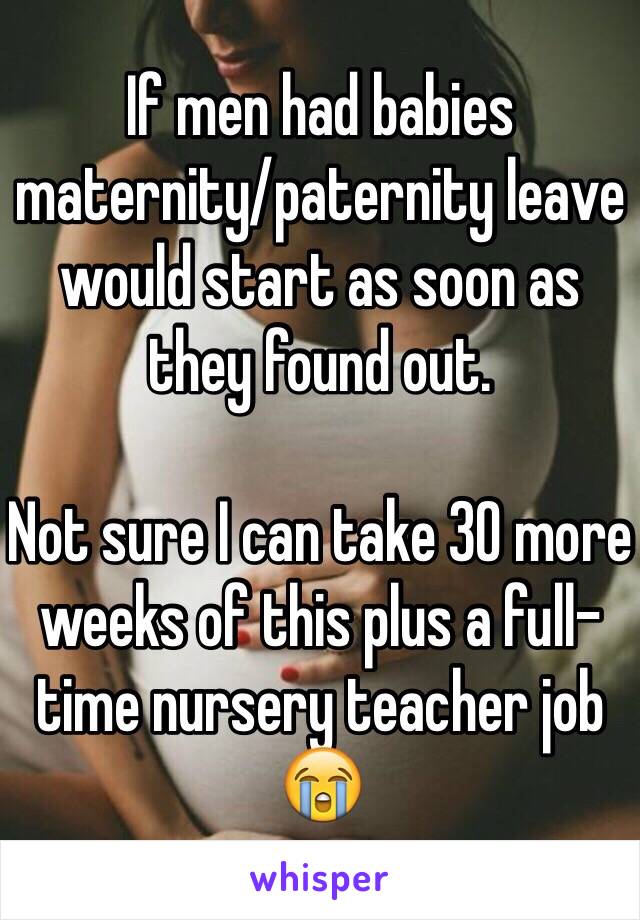 If men had babies maternity/paternity leave would start as soon as they found out. 

Not sure I can take 30 more weeks of this plus a full-time nursery teacher job 😭